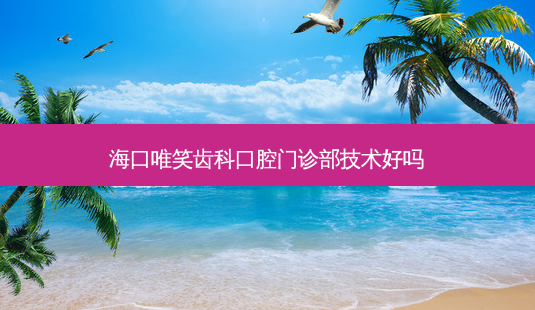 海口唯笑齿科口腔门诊部技术好吗-第1张图片-容颜讯