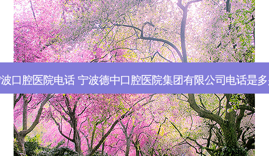 宁波口腔医院 *** 宁波德中口腔医院集团有限公司 *** 是多少-第1张图片-容颜讯 宁波口腔医院 *** 宁波德中口腔医院集团有限公司 *** 是多少-第1张图片-容颜讯