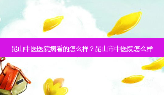 昆山中医医院病看的怎么样?昆山市中医院怎么样-第1张图片-容颜讯 昆山中医医院病看的怎么样?昆山市中医院怎么样-第1张图片-容颜讯