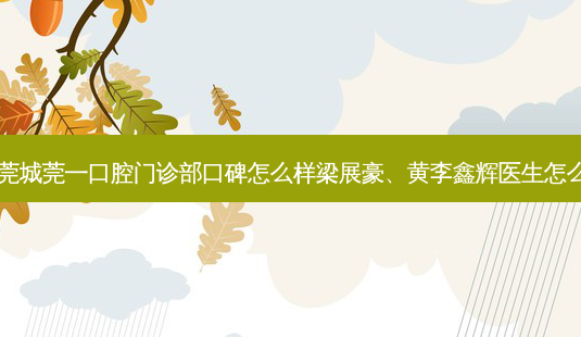 东莞莞城莞一口腔门诊部口碑怎么样梁展豪、黄李鑫辉医生怎么样？-第1张图片-容颜讯