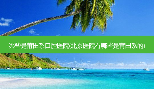 哪些是莆田系口腔医院(北京医院有哪些是莆田系的)-第1张图片-容颜讯 哪些是莆田系口腔医院(北京医院有哪些是莆田系的)-第1张图片-容颜讯