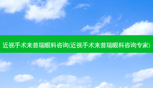 近视手术来普瑞眼科咨询(近视手术来普瑞眼科咨询专家)-第1张图片-容颜讯