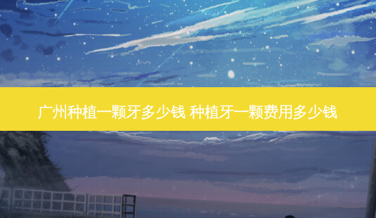广州种植一颗牙多少钱 种植牙一颗费用多少钱-第1张图片-容颜讯