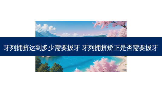 牙列拥挤达到多少需要拔牙 牙列拥挤矫正是否需要拔牙-第1张图片-容颜讯 牙列拥挤达到多少需要拔牙 牙列拥挤矫正是否需要拔牙-第1张图片-容颜讯