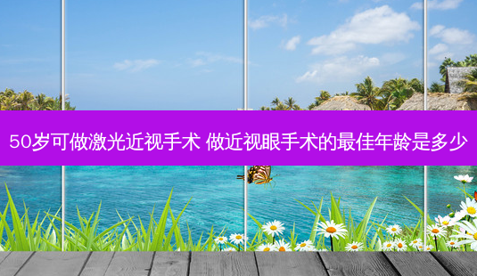50岁可做激光近视手术 做近视眼手术的佳年龄是多少-第1张图片-容颜讯