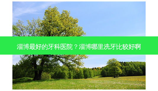 淄博好的牙科医院？淄博哪里洗牙比较好啊-第1张图片-容颜讯