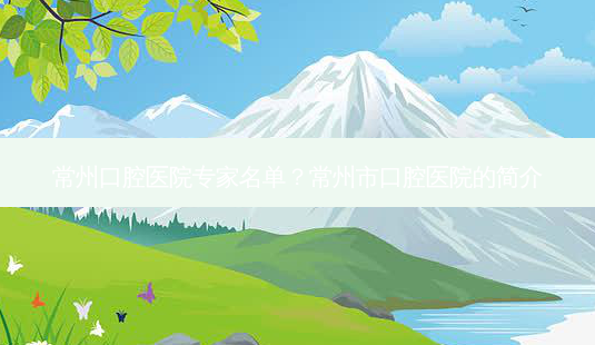 常州口腔医院专家名单?常州市口腔医院的简介-第1张图片-容颜讯 常州口腔医院专家名单?常州市口腔医院的简介-第1张图片-容颜讯
