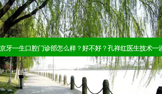南京牙一生口腔门诊部怎么样？好不好？孔祥红医生技术！-第1张图片-容颜讯