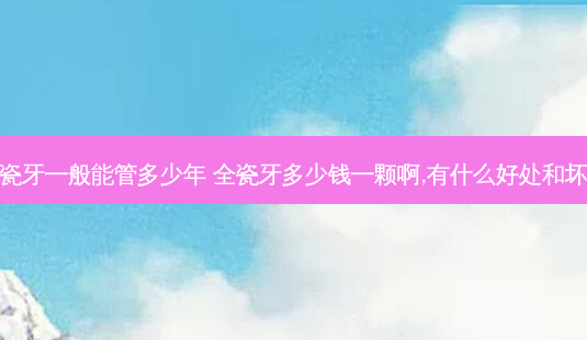 全瓷牙一般能管多少年 全瓷牙多少钱一颗啊,有什么好处和坏处-第1张图片-容颜讯
