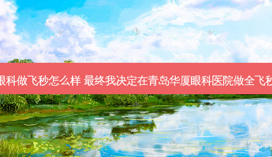 杭州华厦眼科做飞秒怎么样 终我决定在青岛华厦眼科医院做全飞秒近视手术-第1张图片-容颜讯