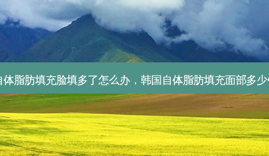 自体脂肪填充脸填多了怎么办,韩国自体脂肪填充面部多少钱-第1张图片-容颜讯 自体脂肪填充脸填多了怎么办,韩国自体脂肪填充面部多少钱-第1张图片-容颜讯