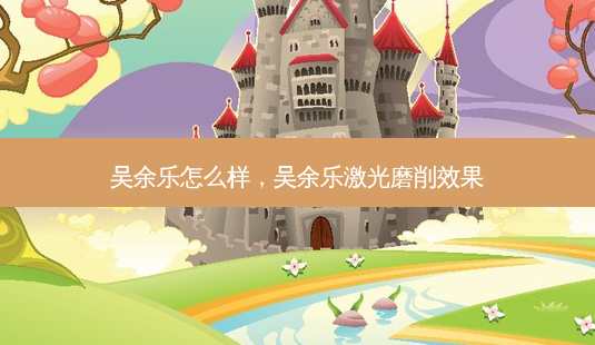 吴余乐怎么样,吴余乐激光磨削效果-第1张图片-容颜讯 吴余乐怎么样,吴余乐激光磨削效果-第1张图片-容颜讯