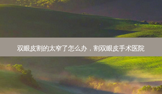 双眼皮割的太窄了怎么办,割双眼皮手术医院-第1张图片-容颜讯 双眼皮割的太窄了怎么办,割双眼皮手术医院-第1张图片-容颜讯
