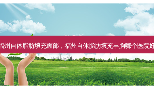 福州自体脂肪填充面部，福州自体脂肪填充丰胸哪个医院好-第1张图片-容颜讯