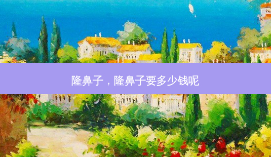 隆鼻子，隆鼻子要多少钱呢-第1张图片-容颜讯