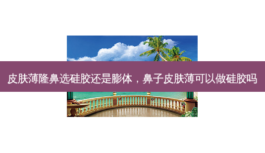皮肤薄隆鼻选硅胶还是膨体,鼻子皮肤薄可以做硅胶吗-第1张图片-容颜讯 皮肤薄隆鼻选硅胶还是膨体,鼻子皮肤薄可以做硅胶吗-第1张图片-容颜讯