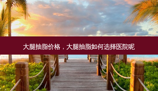 大腿抽脂价格,大腿抽脂如何选择医院呢-第1张图片-容颜讯 大腿抽脂价格,大腿抽脂如何选择医院呢-第1张图片-容颜讯