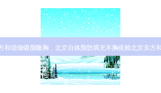 东方和谐做吸脂隆胸，北京自体脂肪填充丰胸依赖北京东方和谐-第1张图片-容颜讯