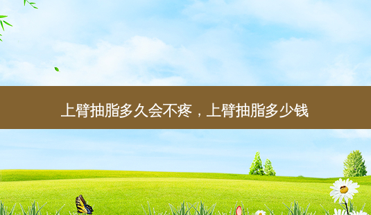 上臂抽脂多久会不疼，上臂抽脂多少钱-第1张图片-容颜讯