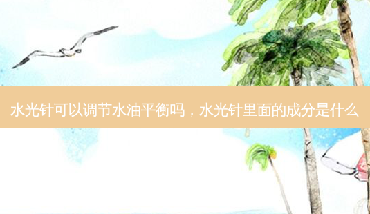 水光针可以调节水油平衡吗,水光针里面的成分是什么-第1张图片-容颜讯 水光针可以调节水油平衡吗,水光针里面的成分是什么-第1张图片-容颜讯