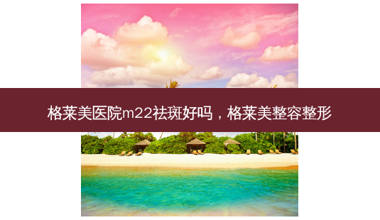 格莱美医院m22祛斑好吗,格莱美整容整形-第1张图片-容颜讯 格莱美医院m22祛斑好吗,格莱美整容整形-第1张图片-容颜讯
