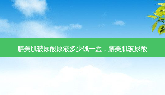 膳美肌玻尿酸原液多少钱一盒,膳美肌玻尿酸-第1张图片-容颜讯 膳美肌玻尿酸原液多少钱一盒,膳美肌玻尿酸-第1张图片-容颜讯