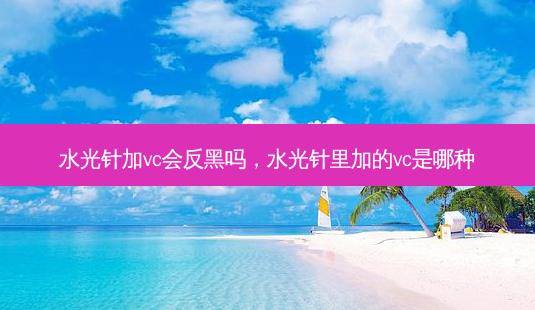 水光针加vc会反黑吗，水光针里加的vc是哪种-第1张图片-容颜讯