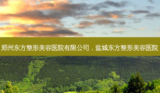 郑州东方整形美容医院有限公司,盐城东方整形美容医院-第1张图片-容颜讯 郑州东方整形美容医院有限公司,盐城东方整形美容医院-第1张图片-容颜讯
