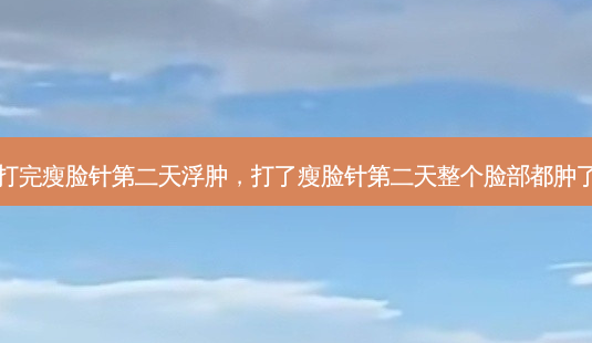 打完瘦脸针第二天浮肿，打了瘦脸针第二天整个脸部都肿了-第1张图片-容颜讯