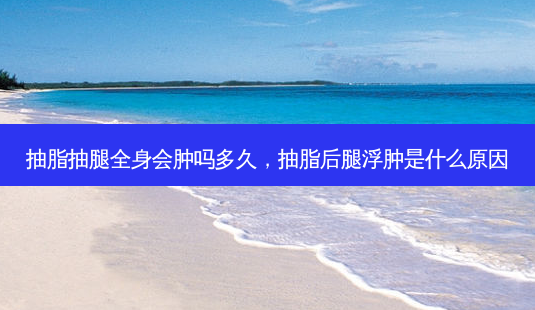 抽脂抽腿全身会肿吗多久,抽脂后腿浮肿是什么原因-第1张图片-容颜讯 抽脂抽腿全身会肿吗多久,抽脂后腿浮肿是什么原因-第1张图片-容颜讯