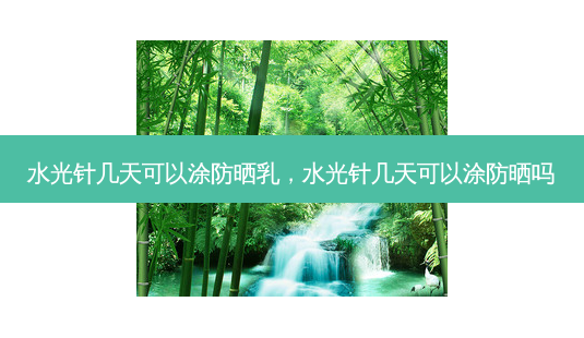 水光针几天可以涂防晒乳,水光针几天可以涂防晒吗-第1张图片-容颜讯 水光针几天可以涂防晒乳,水光针几天可以涂防晒吗-第1张图片-容颜讯