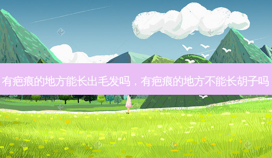 有疤痕的地方能长出毛发吗，有疤痕的地方不能长胡子吗-第1张图片-容颜讯
