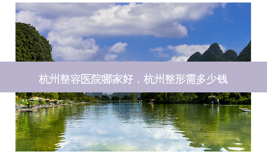 杭州整容医院哪家好，杭州整形需多少钱-第1张图片-容颜讯