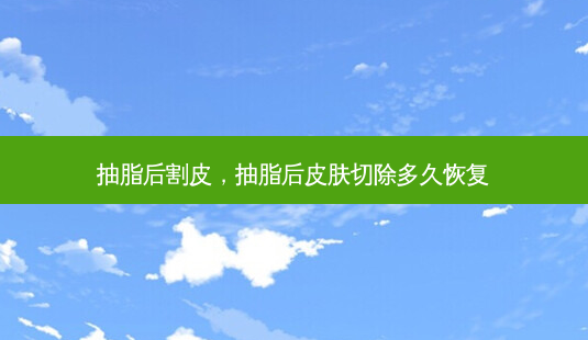 抽脂后割皮，抽脂后皮肤切除多久恢复-第1张图片-容颜讯