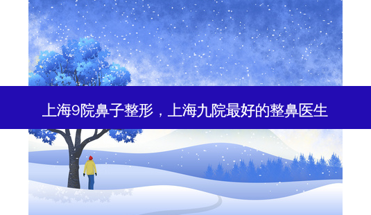 上海9院鼻子整形,上海九院好的整鼻医生-第1张图片-容颜讯 上海9院鼻子整形,上海九院好的整鼻医生-第1张图片-容颜讯