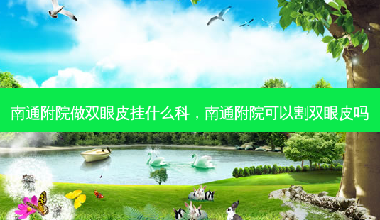 南通附院做双眼皮挂什么科，南通附院可以割双眼皮吗-第1张图片-容颜讯