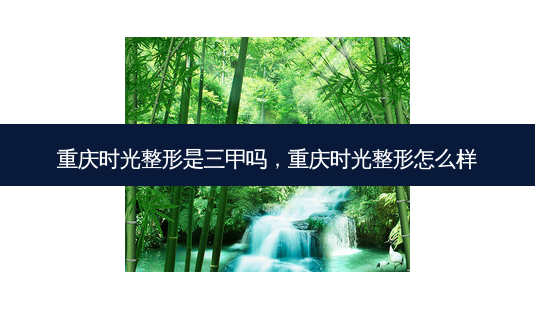 重庆时光整形是三甲吗,重庆时光整形怎么样-第1张图片-容颜讯 重庆时光整形是三甲吗,重庆时光整形怎么样-第1张图片-容颜讯