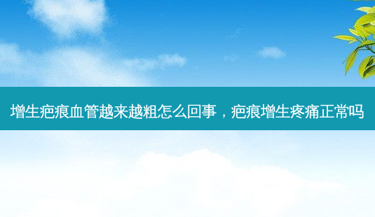增生疤痕血管越来越粗怎么回事，疤痕增生疼痛正常吗-第1张图片-容颜讯