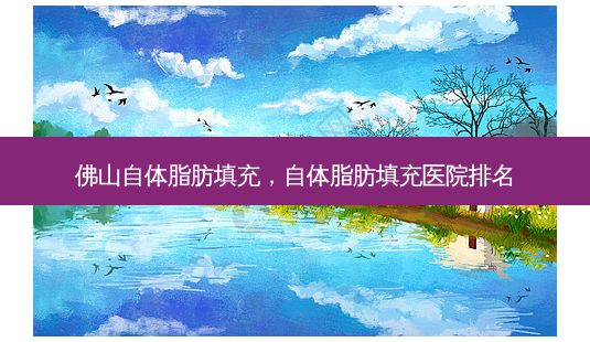 佛山自体脂肪填充,自体脂肪填充医院排名-第1张图片-容颜讯 佛山自体脂肪填充,自体脂肪填充医院排名-第1张图片-容颜讯