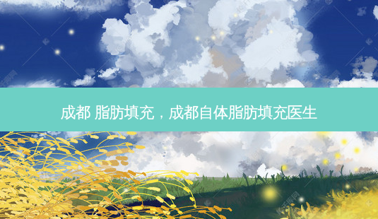 成都 脂肪填充，成都自体脂肪填充医生-第1张图片-容颜讯