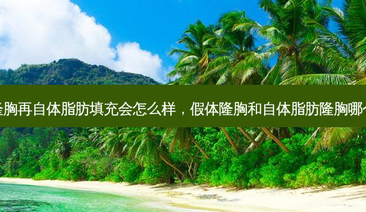 假体隆胸再自体脂肪填充会怎么样,假体隆胸和自体脂肪隆胸哪个更好-第1张图片-容颜讯 假体隆胸再自体脂肪填充会怎么样,假体隆胸和自体脂肪隆胸哪个更好-第1张图片-容颜讯