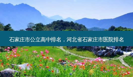 石家庄市公立高中排名，河北省石家庄市医院排名-第1张图片-容颜讯