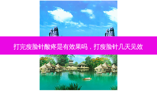 打完瘦脸针酸疼是有效果吗,打瘦脸针几天见效-第1张图片-容颜讯 打完瘦脸针酸疼是有效果吗,打瘦脸针几天见效-第1张图片-容颜讯