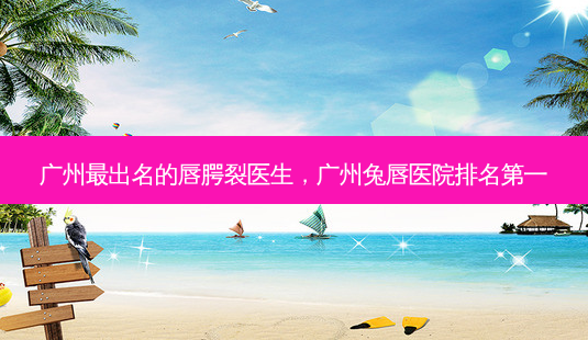 广州出名的唇腭裂医生，广州兔唇医院-第1张图片-容颜讯