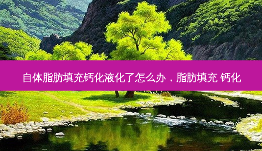 自体脂肪填充钙化液化了怎么办，脂肪填充 钙化-第1张图片-容颜讯