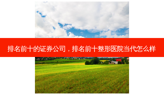 排名前十的证券公司,排名前十整形医院当代怎么样-第1张图片-容颜讯 排名前十的证券公司,排名前十整形医院当代怎么样-第1张图片-容颜讯
