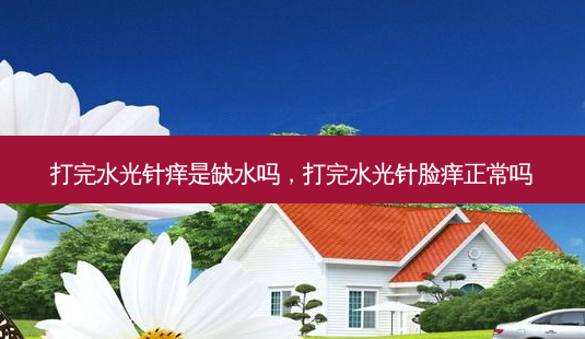 打完水光针痒是缺水吗,打完水光针脸痒正常吗-第1张图片-容颜讯 打完水光针痒是缺水吗,打完水光针脸痒正常吗-第1张图片-容颜讯