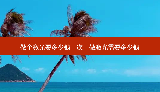 做个激光要多少钱一次，做激光需要多少钱-第1张图片-容颜讯