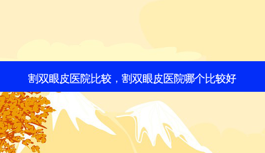 割双眼皮医院比较,割双眼皮医院哪个比较好-第1张图片-容颜讯 割双眼皮医院比较,割双眼皮医院哪个比较好-第1张图片-容颜讯