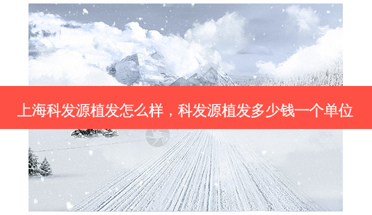 上海科发源植发怎么样，科发源植发多少钱一个单位-第1张图片-容颜讯